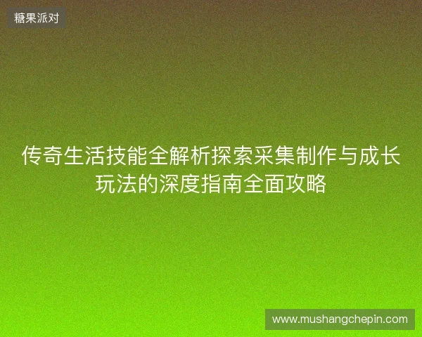 传奇生活技能全解析探索采集制作与成长玩法的深度指南全面攻略